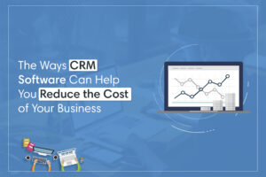 The Ways CRM Software Can Help You Reduce the Cost of Your Business